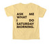 ASK ME WHAT I DO SATURDAY MORNING Shirt, a Butter Comfort Colors Youth Tee (back-view)