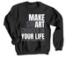 Make Art Your Life Shirt, a Black Crewneck Sweatshirt