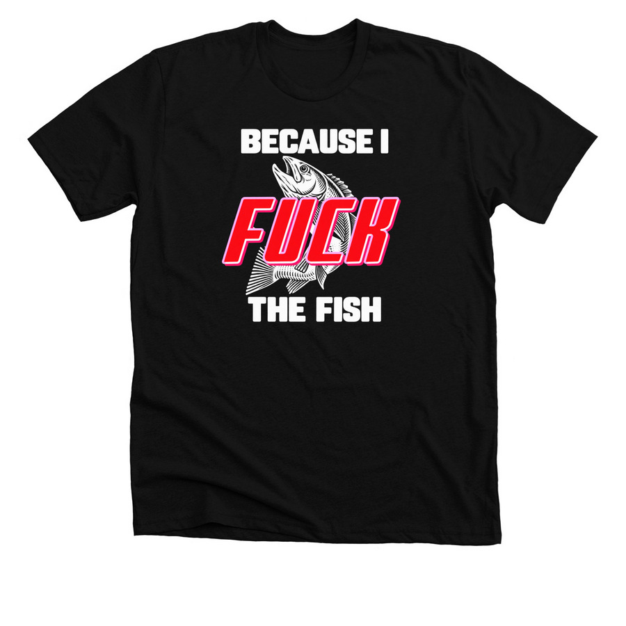 Because I Fuck the Fish T Shirt, a Solid Black Blend Premium Unisex Tee
